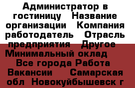 Администратор в гостиницу › Название организации ­ Компания-работодатель › Отрасль предприятия ­ Другое › Минимальный оклад ­ 1 - Все города Работа » Вакансии   . Самарская обл.,Новокуйбышевск г.